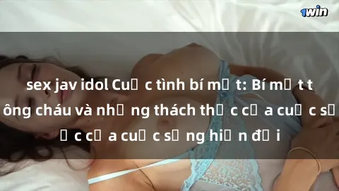 sex jav idol Cuộc tình bí mật: Bí mật tình yêu giữa ông cháu và những thách thức của cuộc sống hiện đại