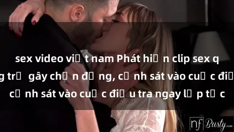 sex video việt nam Phát hiện clip sex quay lén trong phòng trọ gây chấn động, cảnh sát vào cuộc điều tra ngay lập tức