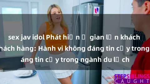 sex jav idol Phát hiện ổ gian lận khách sạn quay lén khách hàng: Hành vi không đáng tin cậy trong ngành du lịch
