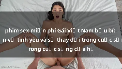 phim sex miễn phí Gái Việt Nam bầu bí: Câu chuyện về tình yêu và sự thay đổi trong cuộc sống của họ