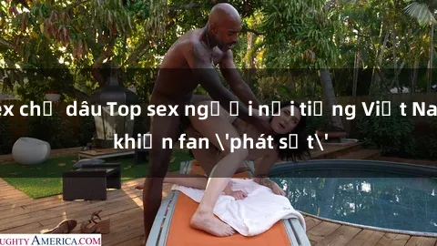 sex chị dâu Top sex người nổi tiếng Việt Nam khiến fan 'phát sốt'