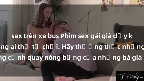 sex trên xe bus Phim sex gái già đầy kích thích khiến không ai thể từ chối. Hãy thưởng thức những cảnh quay nóng bỏng của những bà già cực phê trong phim này!