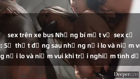 sex trên xe bus Những bí mật về sex của bà mẹ Việt Nam: Sự thật đằng sau những nỗi lo và niềm vui khi trải nghiệm tình dục