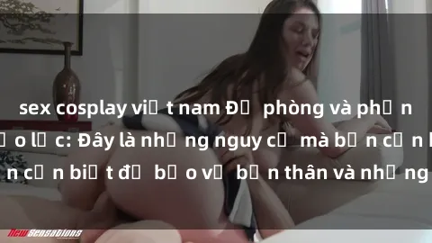 sex cosplay việt nam Đề phòng và phản đối hành vi sex bạo lực: Đây là những nguy cơ mà bạn cần biết để bảo vệ bản thân và những người thân yêu.
