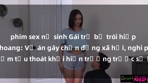 phim sex nữ sinh Gái trẻ bị trói hiếp dâm trong căn nhà hoang: Vụ án gây chấn động xã hội, nghi phạm tẩu thoát khỏi hiện trường trước sự bất ngờ của cảnh sát.