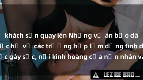 khách sạn quay lén Những vụ án bạo dâm sex đáng sợ: Thực hư về các trường hợp lạm dụng tình dục gây sốc, nỗi kinh hoàng của nạn nhân và hệ lụy đáng lo ngại.