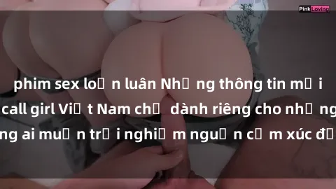 phim sex loạn luân Những thông tin mới nhất về sex gái call girl Việt Nam chỉ dành riêng cho những ai muốn trải nghiệm nguồn cảm xúc đầy mới lạ và cuốn hút.