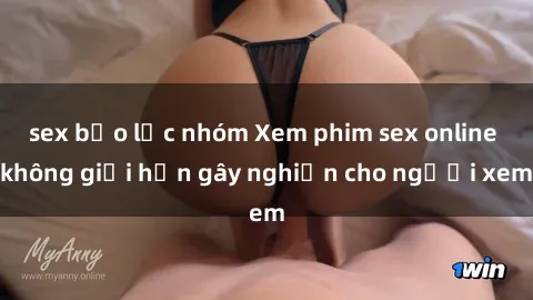sex bạo lực nhóm Xem phim sex online không giới hạn gây nghiện cho người xem