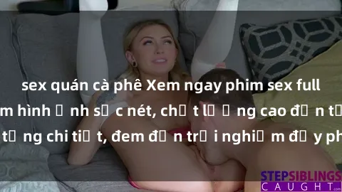 sex quán cà phê Xem ngay phim sex full HD để trải nghiệm hình ảnh sắc nét, chất lượng cao đến từng chi tiết, đem đến trải nghiệm đầy phấn khích và mới lạ.