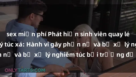 sex miễn phí Phát hiện sinh viên quay lén video sex trong ký túc xá: Hành vi gây phẫn nộ và bị xử lý nghiêm túc bởi trường đại học.
