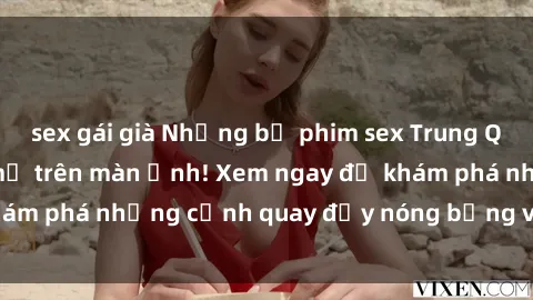 sex gái già Những bộ phim sex Trung Quốc gây sốt mạnh mẽ trên màn ảnh! Xem ngay để khám phá những cảnh quay đầy nóng bỏng và kích thích.