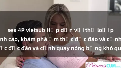 sex 4P vietsub Hấp dẫn với thể loại phim sex Bắc Âu đỉnh cao, khám phá ẩm thực độc đáo và cảnh quay nóng bỏng khó quên