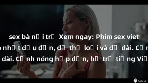 sex bà nội trợ Xem ngay: Phim sex vietsub mới nhất - Cập nhật đều đặn, đủ thể loại và độ dài. Cảnh nóng hấp dẫn, hỗ trợ tiếng Việt, không che.