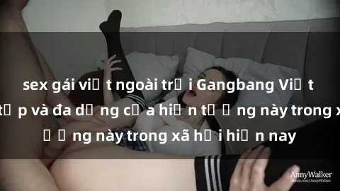 sex gái việt ngoài trời Gangbang Việt Nam: Sự phức tạp và đa dạng của hiện tượng này trong xã hội hiện nay