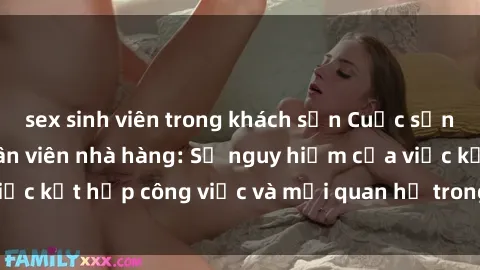 sex sinh viên trong khách sạn Cuộc sống tình dục của nhân viên nhà hàng: Sự nguy hiểm của việc kết hợp công việc và mối quan hệ trong ngành ẩm thực