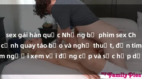 sex gái hàn quốc Những bộ phim sex Châu Âu gây sốt với cảnh quay táo bạo và nghệ thuật, đốn tim người xem với đẳng cấp và sức hấp dẫn không thể chối từ.