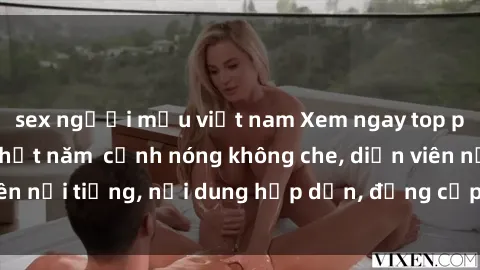 sex người mẫu việt nam Xem ngay top phim sex Mỹ hot nhất năm  cảnh nóng không che, diễn viên nổi tiếng, nội dung hấp dẫn, đẳng cấp chuyên nghiệp.