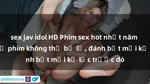 sex jav idol HD Phim sex hot nhất năm  Top những bộ phim không thể bỏ lỡ, đánh bật mọi kỷ lục trước đó