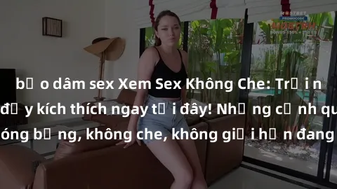 bạo dâm sex Xem Sex Không Che: Trải nghiệm mới lạ và đầy kích thích ngay tại đây! Những cảnh quay nóng bỏng, không che, không giới hạn đang chờ đón bạn. Đừng bỏ lỡ!