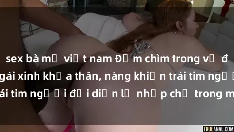 sex bà mẹ việt nam Đắm chìm trong vẻ đẹp tự nhiên của gái xinh khỏa thân, nàng khiến trái tim người đối diện lỡ nhịp chỉ trong một cái nhìn.