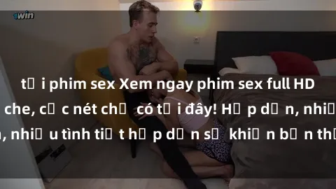 tải phim sex Xem ngay phim sex full HD đỉnh cao, không che, cực nét chỉ có tại đây! Hấp dẫn, nhiều tình tiết hấp dẫn sẽ khiến bạn thỏa mãn đắm say.