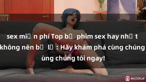 sex miễn phí Top bộ phim sex hay nhất mà bạn không nên bỏ lỡ: Hãy khám phá cùng chúng tôi ngay!