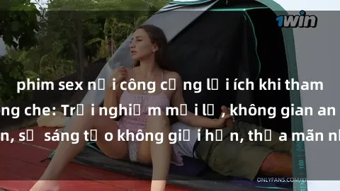 phim sex nơi công cộng lợi ích khi tham gia sex online không che: Trải nghiệm mới lạ, không gian an toàn, sự sáng tạo không giới hạn, thỏa mãn nhu cầu tình dục của bạn.