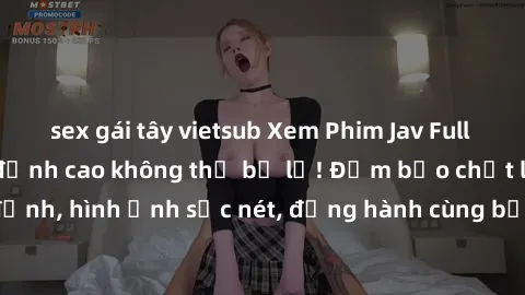 sex gái tây vietsub Xem Phim Jav Full HD: Những bộ phim đỉnh cao không thể bỏ lỡ! Đảm bảo chất lượng ổn định, hình ảnh sắc nét, đồng hành cùng bạn trong những giây phút thư giãn!