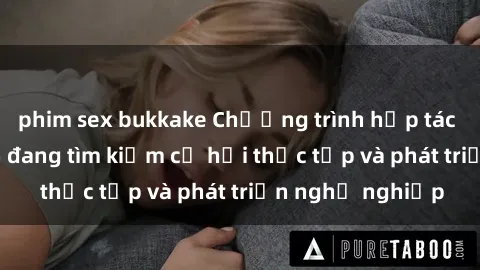 phim sex bukkake Chương trình hợp tác JAV cho sinh viên đang tìm kiếm cơ hội thực tập và phát triển nghề nghiệp