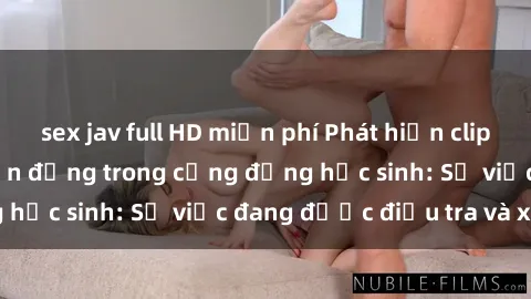 sex jav full HD miễn phí Phát hiện clip sex nữ sinh gây chấn động trong cộng đồng học sinh: Sự việc đang được điều tra và xử lý