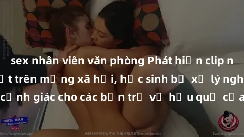 sex nhân viên văn phòng Phát hiện clip nóng sinh viên gây sốt trên mạng xã hội, học sinh bị xử lý nghiêm ngặt. Đây là cảnh giác cho các bạn trẻ về hậu quả của việc chia sẻ thông tin trái phép trên int