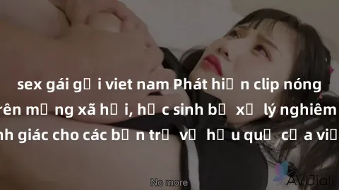 sex gái gọi viet nam Phát hiện clip nóng sinh viên gây sốt trên mạng xã hội, học sinh bị xử lý nghiêm ngặt. Đây là cảnh giác cho các bạn trẻ về hậu quả của việc chia sẻ thông tin trái phép trên intern