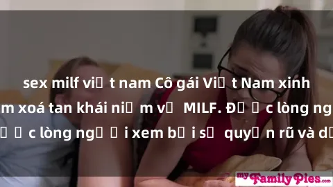 sex milf việt nam Cô gái Việt Nam xinh đẹp và gợi cảm làm xoá tan khái niệm về MILF. Được lòng người xem bởi sự quyến rũ và dễ thương.