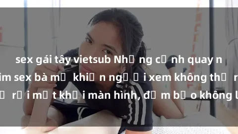 sex gái tây vietsub Những cảnh quay nóng bỏng trong phim sex bà mẹ khiến người xem không thể rời mắt khỏi màn hình, đảm bảo không làm bạn thất vọng!