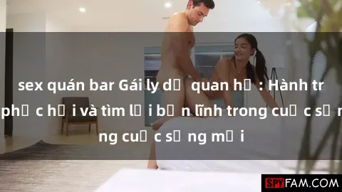 sex quán bar Gái ly dị quan hệ: Hành trình tự phục hồi và tìm lại bản lĩnh trong cuộc sống mới