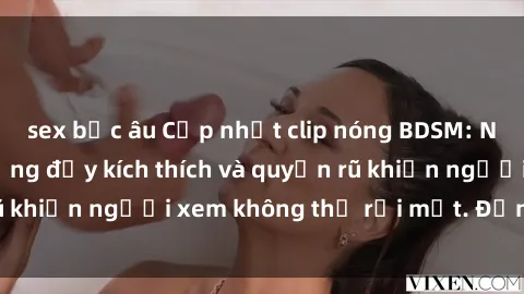 sex bắc âu Cập nhật clip nóng BDSM: Những pha hành động đầy kích thích và quyến rũ khiến người xem không thể rời mắt. Đừng bỏ lỡ!
