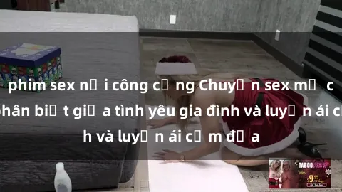 phim sex nơi công cộng Chuyện sex mẹ con: Sự phân biệt giữa tình yêu gia đình và luyến ái cấm địa