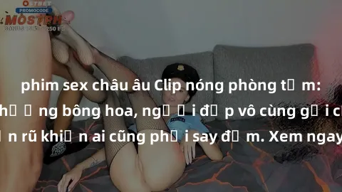 phim sex châu âu Clip nóng phòng tắm: Hít thở nồng nàn hương bông hoa, người đẹp vô cùng gợi cảm và quyến rũ khiến ai cũng phải say đắm. Xem ngay để trải nghiệm điều đặc biệt!