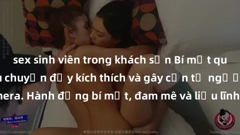 sex sinh viên trong khách sạn Bí mật quay lén làm tình: Câu chuyện đầy kích thích và gây cấn từ người đứng sau camera. Hành động bí mật, đam mê và liều lĩnh khiến cho tình yêu trở nên mãnh liệt hơn ba