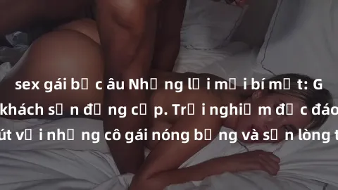 sex gái bắc âu Những lời mời bí mật: Gái Việt làm tình ở khách sạn đẳng cấp. Trải nghiệm độc đáo và cuốn hút với những cô gái nóng bỏng và sẵn lòng thỏa mãn mọi nhu cầu của bạn.