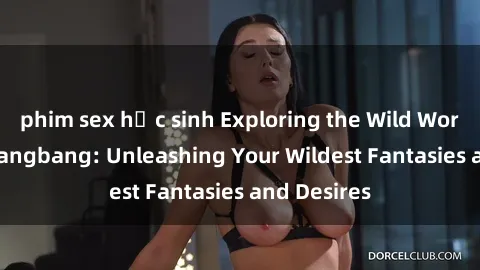 phim sex học sinh Exploring the Wild World of Sex Gangbang: Unleashing Your Wildest Fantasies and Desires
