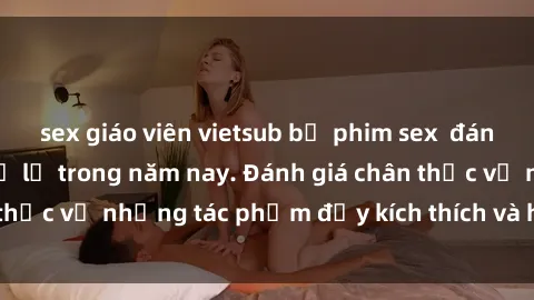 sex giáo viên vietsub bộ phim sex  đáng xem không thể bỏ lỡ trong năm nay. Đánh giá chân thực về những tác phẩm đầy kích thích và hấp dẫn này.