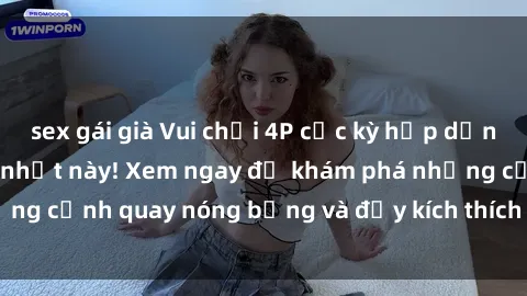 sex gái già Vui chơi 4P cực kỳ hấp dẫn trong phim sex mới nhất này! Xem ngay để khám phá những cảnh quay nóng bỏng và đầy kích thích của bộ phim này!