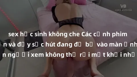 sex học sinh không che Các cảnh phim sex bukkake hấp dẫn và đầy sức hút đang đổ bộ vào màn ảnh, khiến người xem không thể rời mắt khỏi những cảnh quay đầy kích thích.
