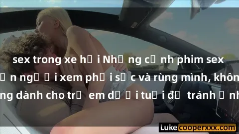 sex trong xe hơi Những cảnh phim sex bạo dâm nhóm khiến người xem phải sốc và rùng mình, không dành cho trẻ em dưới tuổi để tránh ảnh hưởng tiêu cực.