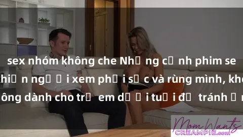 sex nhóm không che Những cảnh phim sex bạo dâm nhóm khiến người xem phải sốc và rùng mình, không dành cho trẻ em dưới tuổi để tránh ảnh hưởng tiêu cực.