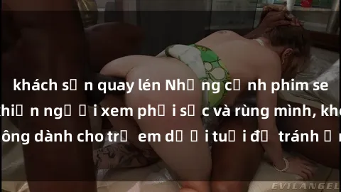 khách sạn quay lén Những cảnh phim sex bạo dâm nhóm khiến người xem phải sốc và rùng mình, không dành cho trẻ em dưới tuổi để tránh ảnh hưởng tiêu cực.