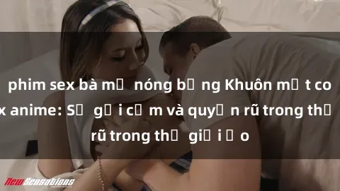 phim sex bà mẹ nóng bỏng Khuôn mặt cosplay sex anime: Sự gợi cảm và quyến rũ trong thế giới ảo