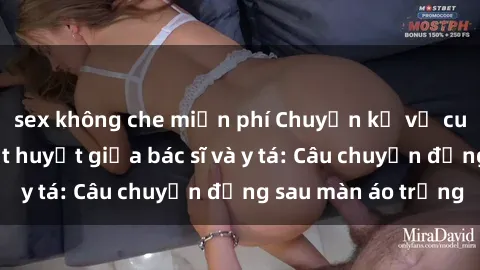 sex không che miễn phí Chuyện kể về cuộc tình đầy nhiệt huyết giữa bác sĩ và y tá: Câu chuyện đằng sau màn áo trắng