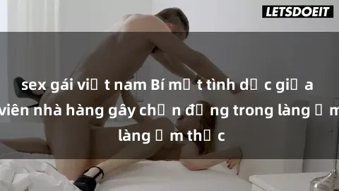 sex gái việt nam Bí mật tình dục giữa nhân viên nhà hàng gây chấn động trong làng ẩm thực